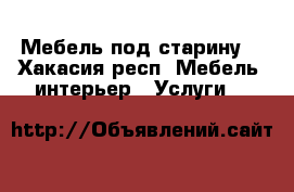 Мебель под старину  - Хакасия респ. Мебель, интерьер » Услуги   